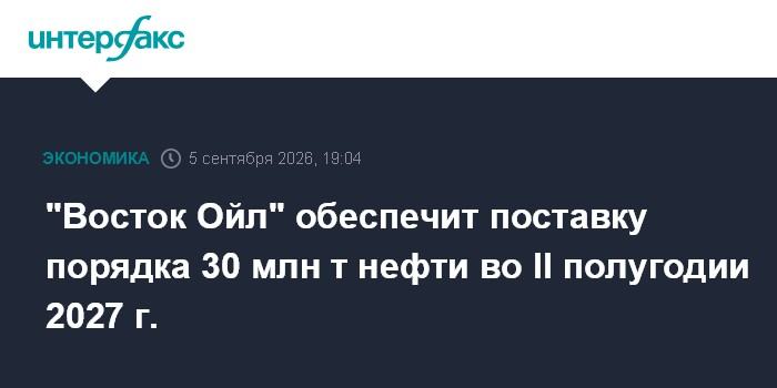 "Восток Ойл" обеспечит поставку порядка 30 млн т нефти во II полугодии 2027 г.