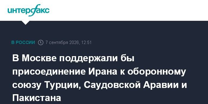 В Москве поддержали бы присоединение Ирана к оборонному союзу Турции, Саудовской Аравии и Пакистана