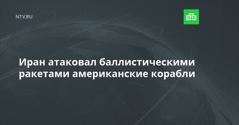 Иран атаковал баллистическими ракетами американские корабли