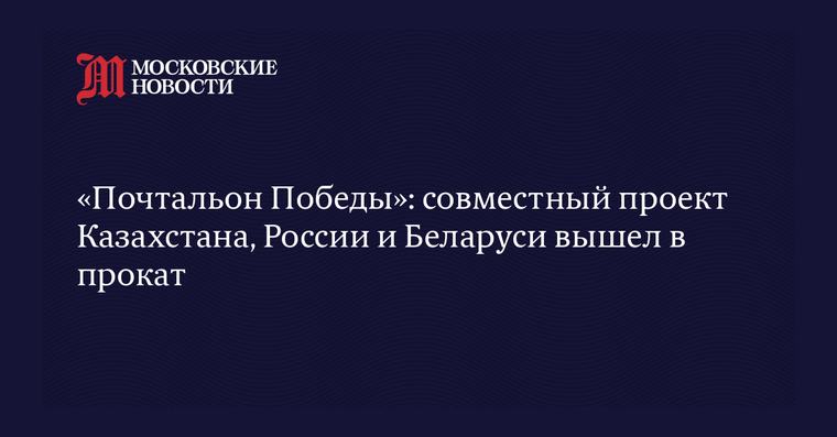 «Почтальон Победы»: совместный проект Казахстана, России и Беларуси вышел в прокат