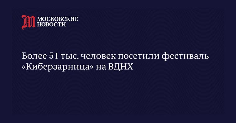 Более 51 тыс. человек посетили фестиваль «Киберзарница» на ВДНХ