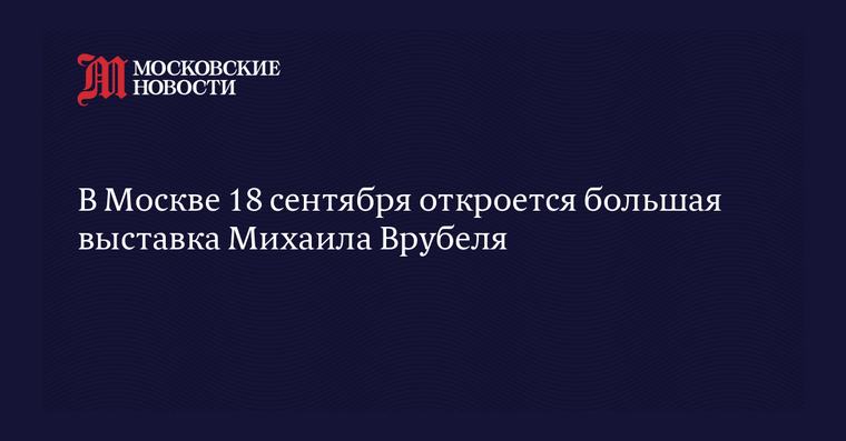 В Москве 18 сентября откроется большая выставка Михаила Врубеля