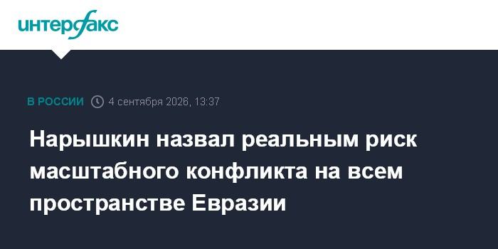 Нарышкин назвал реальным риск масштабного конфликта на всем пространстве Евразии